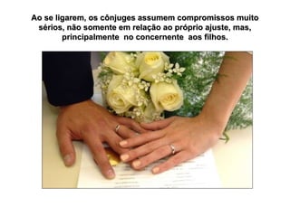 Ao se ligarem, os cônjuges assumem compromissos muito
sérios, não somente em relação ao próprio ajuste, mas,
principalmente no concernente aos filhos.

 