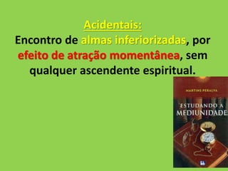 Acidentais:
Encontro de almas inferiorizadas, por
efeito de atração momentânea, sem
qualquer ascendente espiritual.
 