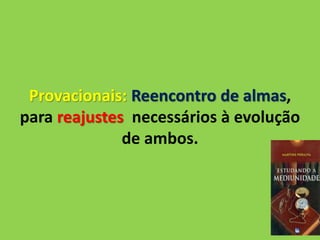 Provacionais: Reencontro de almas,
para reajustes necessários à evolução
de ambos.
 