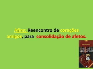 Afins: Reencontro de corações
amigos, para consolidação de afetos.
 