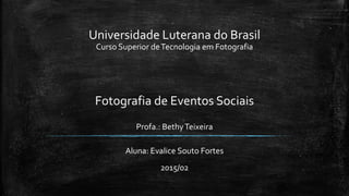 Universidade Luterana do Brasil
Curso Superior deTecnologia em Fotografia
Fotografia de Eventos Sociais
Profa.: BethyTeixeira
Aluna: Evalice Souto Fortes
2015/02
 