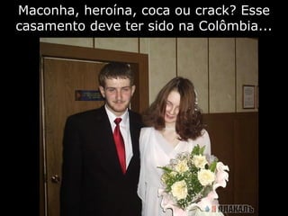 Maconha, heroína, coca ou crack? Esse casamento deve ter sido na Colômbia... 