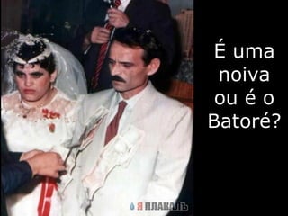 É uma noiva ou é o Batoré? 