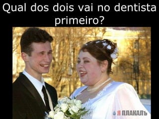 Qual dos dois vai no dentista primeiro? 