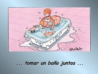 ... tomar un baño juntos ... 