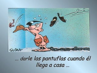 ... dar le las pantuflas cuando él llega a casa …
