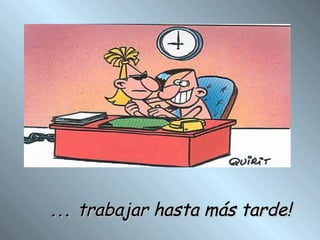 ...  trabajar hasta más tarde! 
