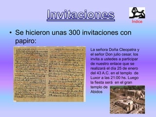 • Se hicieron unas 300 invitaciones con
papiro:
La señora Doña Cleopatra y
el señor Don julio cesar, los
invita a ustedes a participar
de nuestro enlace que se
realizará el día 25 de enero
del 43 A.C. en el templo de
Luxor a las 21:00 hs. Luego
la fiesta será en el gran
templo de
Abidos
Índice
 