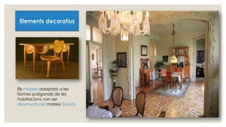 Elements decoratius
Els mobles adaptats a les
formes poligonals de les
habitacions van ser
dissenyats pel mateix Gaudí.
 