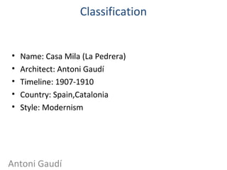 Classification
• Name: Casa Mila (La Pedrera)
• Architect: Antoni Gaudí
• Timeline: 1907-1910
• Country: Spain,Catalonia
• Style: Modernism
Antoni Gaudí
 