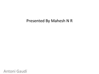 Presented By Mahesh N R
Antoni Gaudí
 
