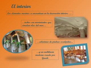El interior
Los elementos marinos se encuentran en la decoración interior: …
…techos con movimientos que
simulan olas del mar…
…columnas de piedras esculpidas...
…y un mobiliario
moderno creado por
Gaudí.
 
