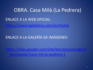 OBRA. Casa Milà (La Pedrera)
ENLACE A LA WEB OFICIAL:
https://www.lapedrera.com/es/home
ENLACE A LA GALERÍA DE IMÁGENES:
https://sites.google.com/site/barcelonamoderni
staisingular/casa-mil-la-pedrera-1
2
 