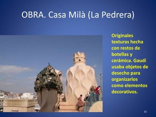 OBRA. Casa Milà (La Pedrera)
32
Originales
texturas hecha
con restos de
botellas y
cerámica. Gaudí
usaba objetos de
desecho para
organizarlos
como elementos
decorativos.
 