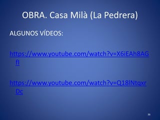 OBRA. Casa Milà (La Pedrera)
ALGUNOS VÍDEOS:
https://www.youtube.com/watch?v=X6iEAh8AG
fI
https://www.youtube.com/watch?v=Q18lNtqxr
Dc
36
 