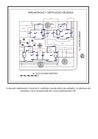 A presente implantação é favorável à ventilação cruzada dentro das unidades. As aberturas são
              orientadas a favor da penetração dos ventos predominantes NE.
 