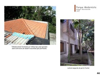 Parque Modernista
Gregori Warchavchik
1927
Lateral esquerda da parte frontal
Telhadocolonial formando por telhas tipo canal apoiados
sobre estrutura de madeira escondido pela platibanda.
44
 