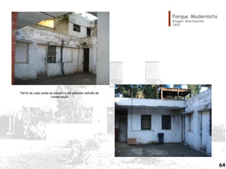 Parque Modernista
Gregori Warchavchik
1927
Parte da casa ainda se encontra em péssimo estado de
conservação
64
 