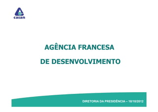 AGÊNCIA FRANCESA

DE DESENVOLVIMENTO




         DIRETORIA DA PRESIDÊNCIA – 18/10/2012
 