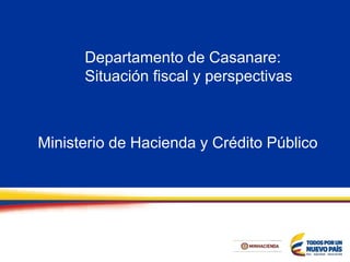 Departamento de Casanare:
Situación fiscal y perspectivas
Ministerio de Hacienda y Crédito Público
 
