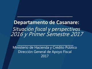 Departamento de Casanare:
Situación fiscal y perspectivas
2016 y Primer Semestre 2017
Ministerio de Hacienda y Crédito Público
Dirección General de Apoyo Fiscal
2017
 