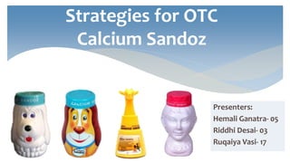 Strategies for OTC
Calcium Sandoz
Presenters:
Hemali Ganatra- 05
Riddhi Desai- 03
Ruqaiya Vasi- 17
 