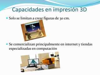 Capacidades en impresión 3D
 Solo se limitan a crear figuras de 30 cm.
 Se comercializan principalmente en internet y tiendas
especializadas en computación
 