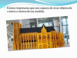 • Existen impresoras que son capaces de crear objetos de
1 metro o menos de esa medida.
 