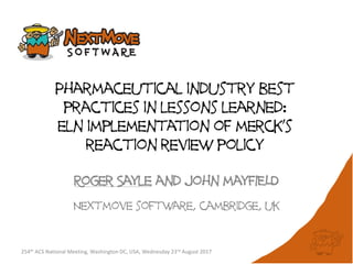 Pharmaceutical industry best
practices in lessons learned:
eln implementation of merck’s
reaction review policy
Roger Sayle and john mayFIELD
Nextmove software, cambridge, uk
254th ACS National Meeting, Washington DC, USA, Wednesday 23rd August 2017
 