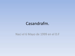 Casandrafm.

Naci el 6 Mayo de 1999 en el D.F
 