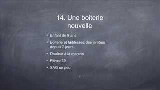 14. Une boiterie
nouvelle
Enfant de 9 ans
Boiterie et faiblesses des jambes
depuis 2 jours
Douleur à la marche
Fièvre 39
SAG un peu
2