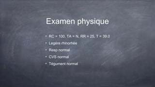 Examen physique
RC = 100, TA = N, RR = 25, T = 39.0
Legére rhinorhée
Resp normal
CVS normal
Tégument normal