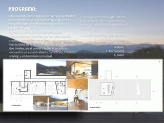 PROGRAMA:
La casa se planteó como dos volúmenes
independientes cubiertos por un techo común,
creando entre éstos un patio exterior protegido del
fuerte clima de la zona. El volumen principal tiene
dos niveles, en el primero junto al acceso se
encuentra un espacio abierto con cocina, comedor
y living; y el dormitorio principal.
1. Cocina, Comedor, Sala de estar
2. Dormitorio principal
3. Dormitorio
4. Baño
5. Kitchenette
6. Taller
1
2
3
45
6
El otro volumen con su dormitorio,
baño y kitchenette independiente,
está diseñado para los invitados que
visitan la casa.
Esta casa está construida en un terreno de 90.000
m2 en medio de una gran plantación de olivos.
Por sobre ésta, se contempla a lo lejos la
imponente cordillera.
 