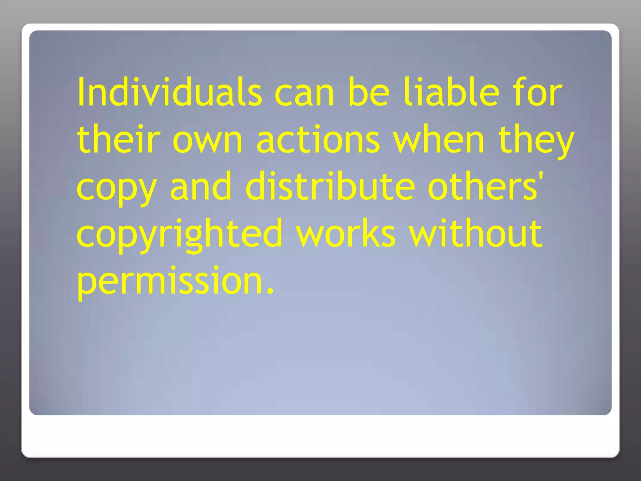 Individuals can be liable for their own actions when they copy and distribute others' copyrighted works without permission. 