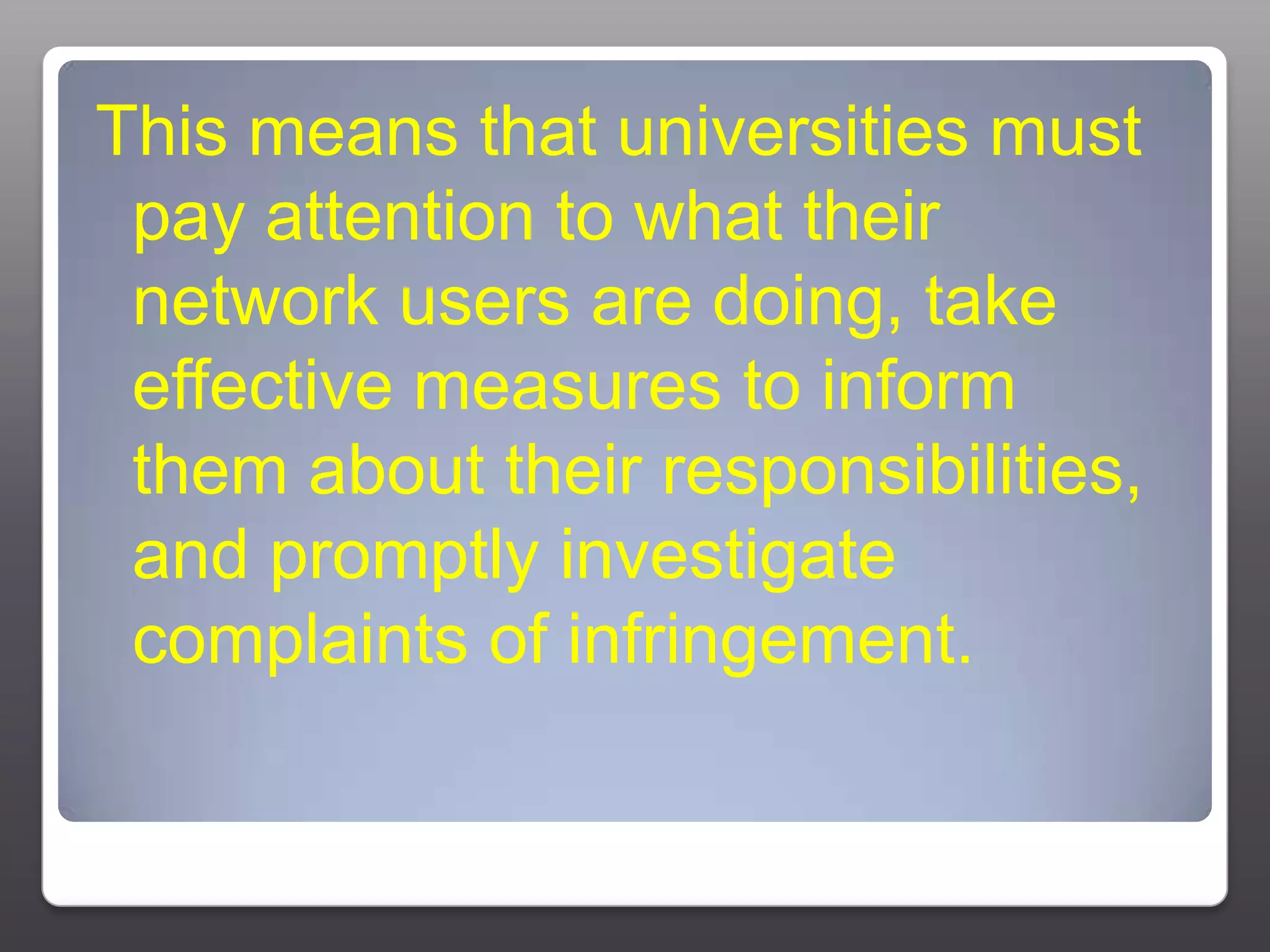 This means that universities must pay attention to what their network users are doing, take effective measures to inform them about their responsibilities, and promptly investigate complaints of infringement.