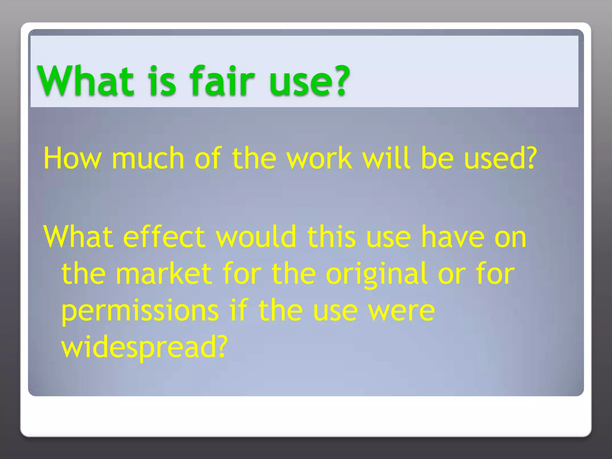 What is fair use?How much of the work will be used?What effect would this use have on the market for the original or for permissions if the use were widespread?