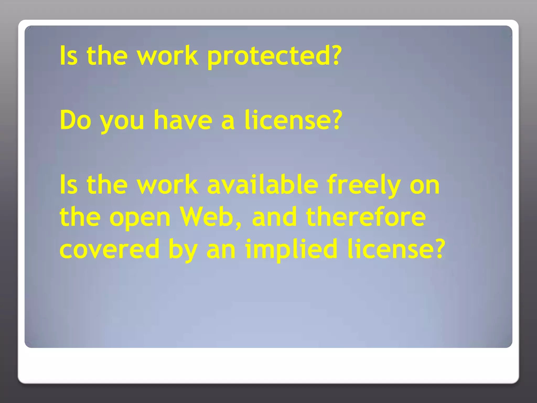Is the work protected?Do you have a license?Is the work available freely on the open Web, and therefore covered by an implied license? 