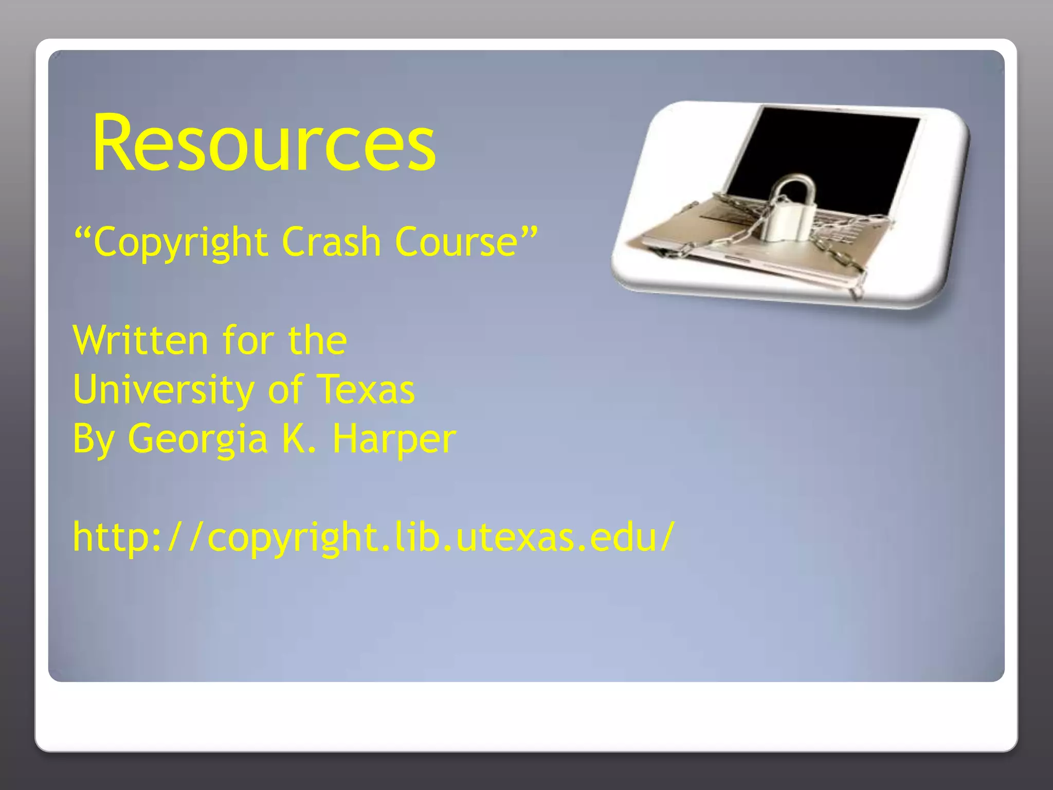 Resources“Copyright Crash Course”Written for theUniversity of TexasBy Georgia K. Harperhttp://copyright.lib.utexas.edu/