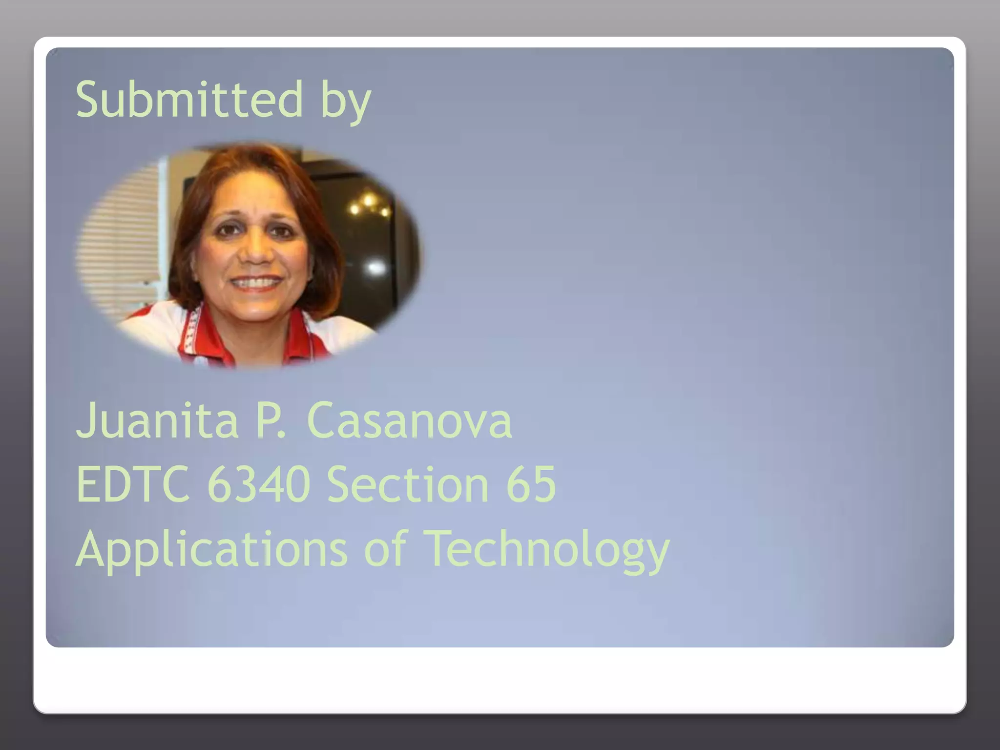 Submitted byJuanita P. CasanovaEDTC 6340 Section 65Applications of Technology