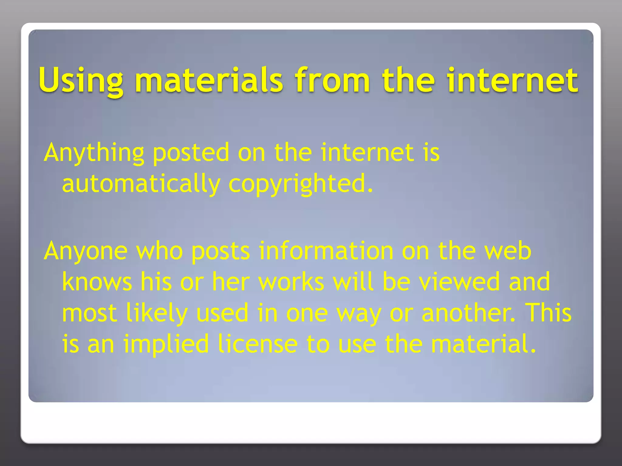 Using materials from the internetAnything posted on the internet is automatically copyrighted.Anyone who posts information on the web knows his or her works will be viewed and most likely used in one way or another. This is an implied license to use the material.
