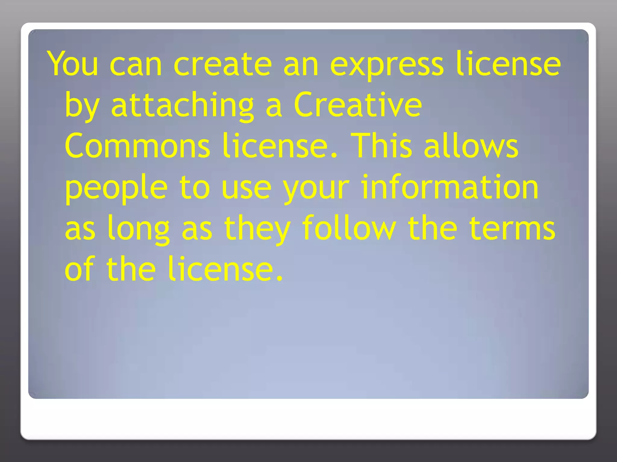 You can create an express license by attaching a Creative Commons license. This allows people to use your information as long as they follow the terms of the license. 
