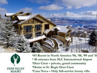 #1 Resort in North America ’06, ’08, ’09 and '10 40 minutes from SLC International Airport Deer Crest – private, gated community Home to St. Regis Deer Crest  Casa Nova – Only full-service luxury villa 
