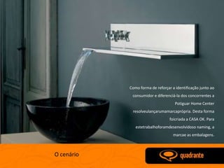 Como forma de reforçar a identificação junto ao
             consumidor e diferenciá-la dos concorrentes a
                                     Potiguar Home Center
             resolveulançarumamarcaprópria. Desta forma
                                  foicriada a CASA OK. Para
               estetrabalhoforamdesenvolvidoso naming, a
                                    marcae as embalagens.



O cenário
 