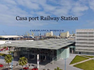 C A S A B L A N C A , M O R O C C O
Casa port Railway Station
V.Akhil Akash | Mrinal Kumar Das | B.Arch IV year | SPAV
1
 