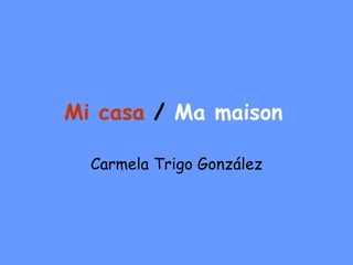 Mi casa   /  Ma maison   Carmela Trigo González 