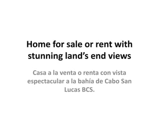 Home for sale or rent with
stunning land’s end views
  Casa a la venta o renta con vista
espectacular a la bahía de Cabo San
             Lucas BCS.
 