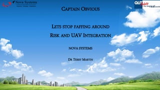 CAPTAIN OBVIOUS
LETS STOP FAFFING AROUND
RISK AND UAV INTEGRATION
NOVA SYSTEMS
DR TERRY MARTIN
 