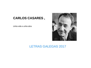 CARLOS CASARES ,
Unha vida e unha obra
LETRAS GALEGAS 2017
 