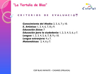 “ La Tertulia de Blas” CEIP BLAS INFANTE – CASARES (MÁLAGA) Conocimiento del Medio:  2, 5, 6, 7 y 10. E. Artística:  1, 3, 4, 6, 7, 8 y 9. Educación física:  7 Educación para la ciudadanía:  1, 2, 3, 4, 5, 6, y 7. Lengua:  1, 2, 3, 4, 5, 6, 7, 8, 9 y 10. Lengua extranjera:  4 y 7. Matemáticas:  2, 4, 6 y 7. 