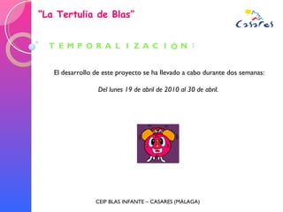 “ La Tertulia de Blas” CEIP BLAS INFANTE – CASARES (MÁLAGA) El desarrollo de este proyecto se ha llevado a cabo durante dos semanas: Del lunes 19 de abril de 2010 al 30 de abril.  